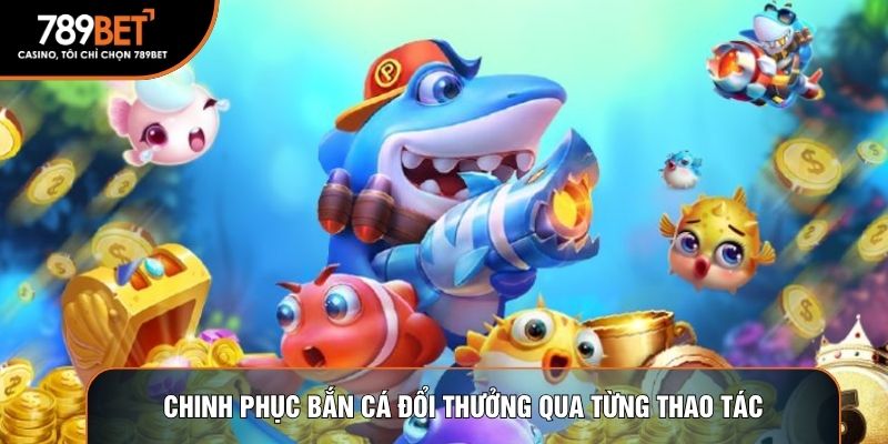Chinh phục bắn cá đổi thưởng qua từng thao tác