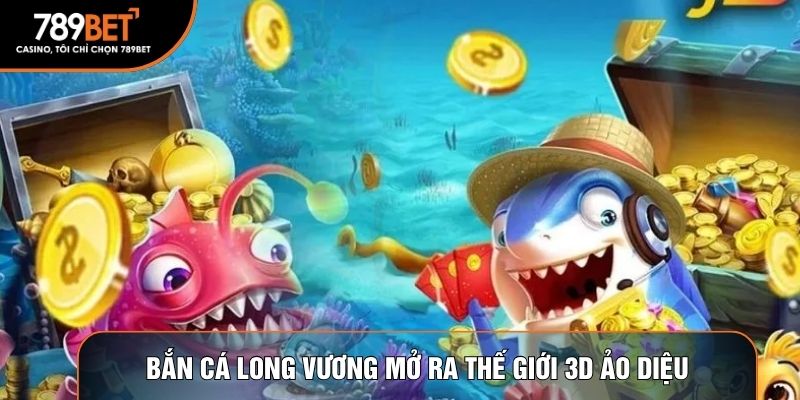 Bắn cá long vương mở ra thế giới 3D ảo diệu