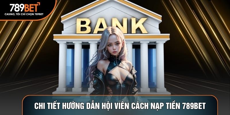 Chi tiết hướng dẫn hội viên cách nạp tiền 789BET