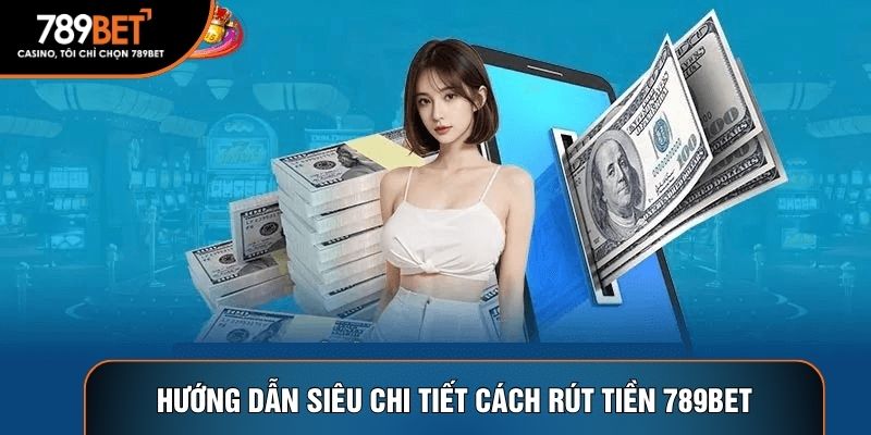Hướng dẫn siêu chi tiết cách rút tiền 789BET