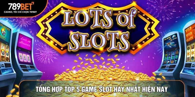 Tổng hợp top 5 game slot hay nhất hiện nay